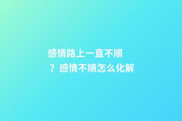 感情路上一直不順？感情不順怎么化解